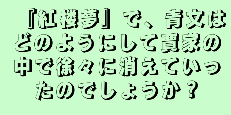 『紅楼夢』で、青文はどのようにして賈家の中で徐々に消えていったのでしょうか？