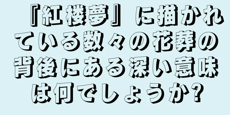 『紅楼夢』に描かれている数々の花葬の背後にある深い意味は何でしょうか?