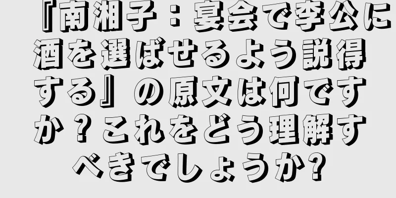 『南湘子：宴会で李公に酒を選ばせるよう説得する』の原文は何ですか？これをどう理解すべきでしょうか?