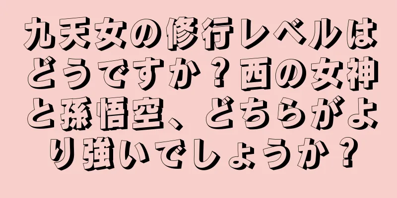 九天女の修行レベルはどうですか？西の女神と孫悟空、どちらがより強いでしょうか？