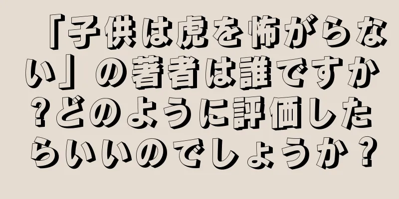 「子供は虎を怖がらない」の著者は誰ですか?どのように評価したらいいのでしょうか？
