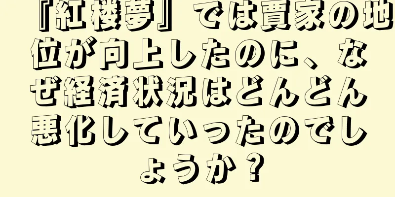 『紅楼夢』では賈家の地位が向上したのに、なぜ経済状況はどんどん悪化していったのでしょうか？