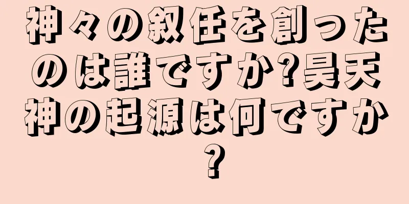 神々の叙任を創ったのは誰ですか?昊天神の起源は何ですか？