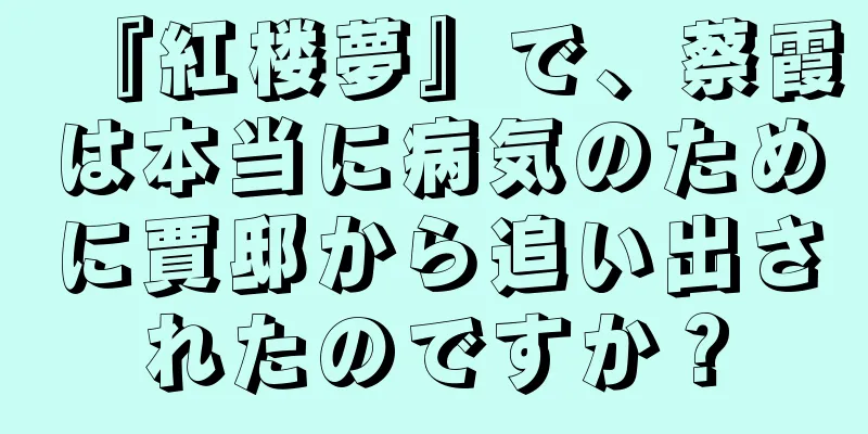 『紅楼夢』で、蔡霞は本当に病気のために賈邸から追い出されたのですか？