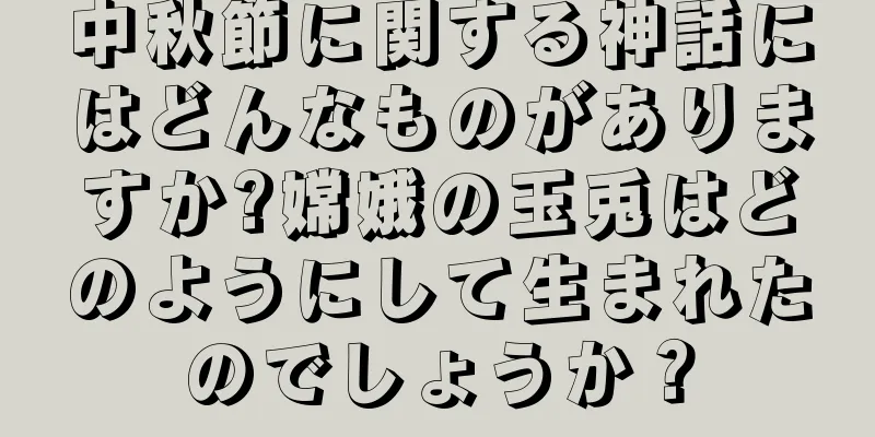 中秋節に関する神話にはどんなものがありますか?嫦娥の玉兎はどのようにして生まれたのでしょうか？