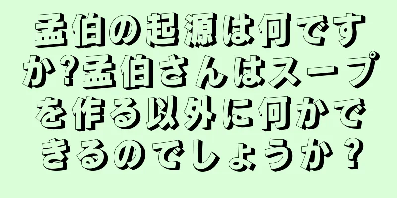 孟伯の起源は何ですか?孟伯さんはスープを作る以外に何かできるのでしょうか？