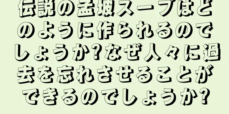 伝説の孟坡スープはどのように作られるのでしょうか?なぜ人々に過去を忘れさせることができるのでしょうか?