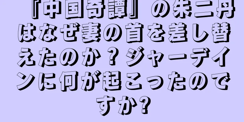 『中国奇譚』の朱二丹はなぜ妻の首を差し替えたのか？ジャーデインに何が起こったのですか?