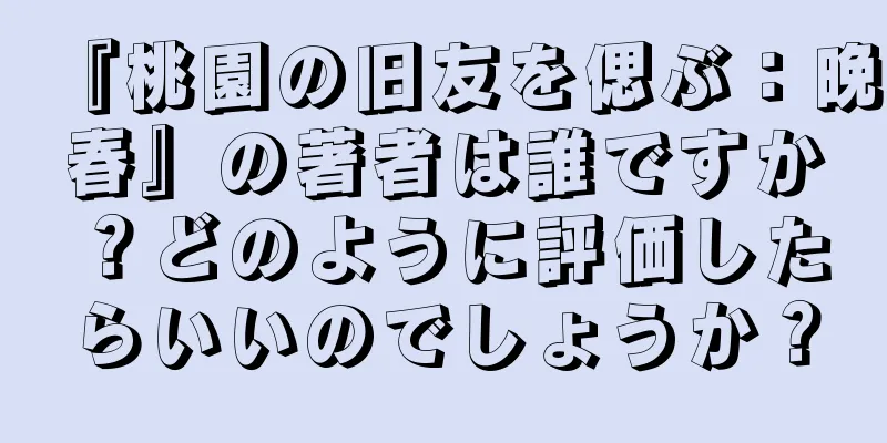 『桃園の旧友を偲ぶ：晩春』の著者は誰ですか？どのように評価したらいいのでしょうか？