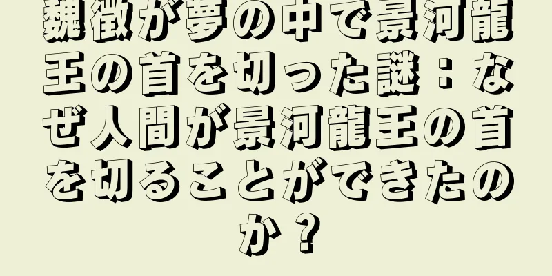 魏徴が夢の中で景河龍王の首を切った謎：なぜ人間が景河龍王の首を切ることができたのか？