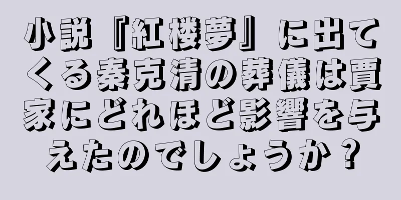 小説『紅楼夢』に出てくる秦克清の葬儀は賈家にどれほど影響を与えたのでしょうか？
