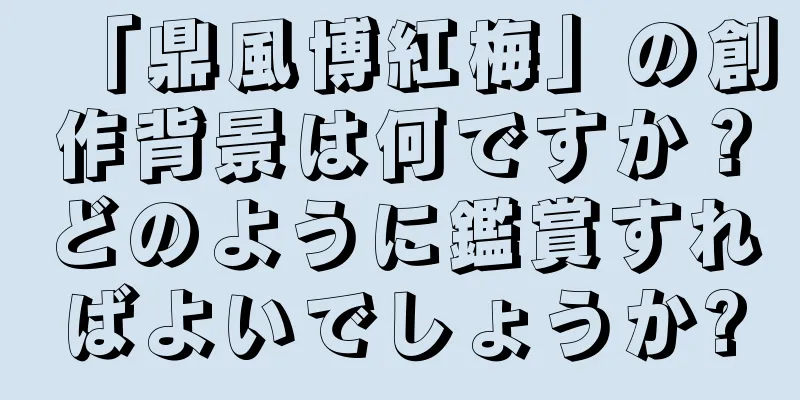 「鼎風博紅梅」の創作背景は何ですか？どのように鑑賞すればよいでしょうか?