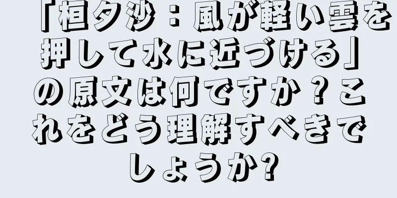「桓夕沙：風が軽い雲を押して水に近づける」の原文は何ですか？これをどう理解すべきでしょうか?