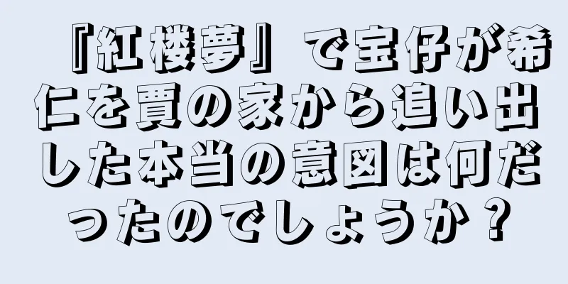 『紅楼夢』で宝仔が希仁を賈の家から追い出した本当の意図は何だったのでしょうか？
