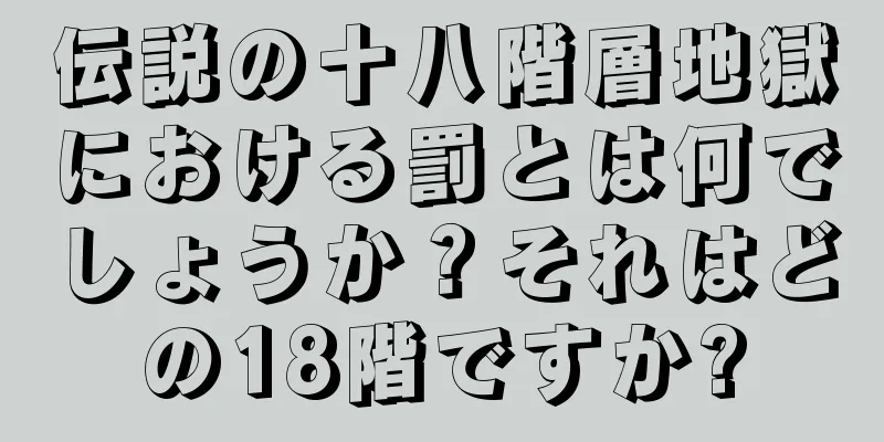 伝説の十八階層地獄における罰とは何でしょうか？それはどの18階ですか?
