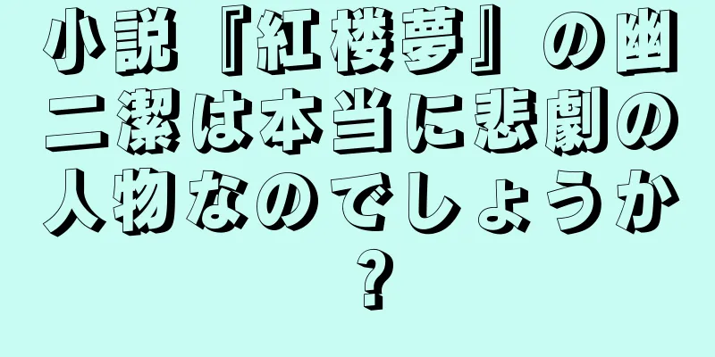 小説『紅楼夢』の幽二潔は本当に悲劇の人物なのでしょうか？