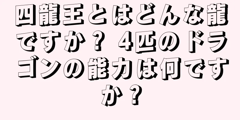 四龍王とはどんな龍ですか？ 4匹のドラゴンの能力は何ですか？