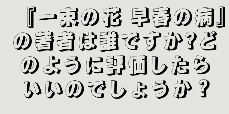 『一束の花 早春の病』の著者は誰ですか?どのように評価したらいいのでしょうか？