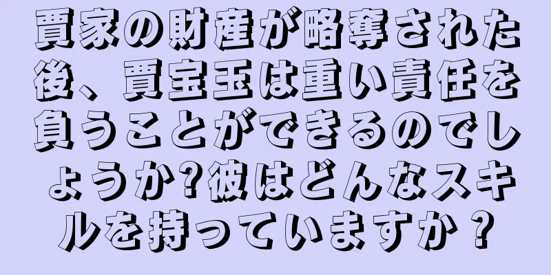 賈家の財産が略奪された後、賈宝玉は重い責任を負うことができるのでしょうか?彼はどんなスキルを持っていますか？