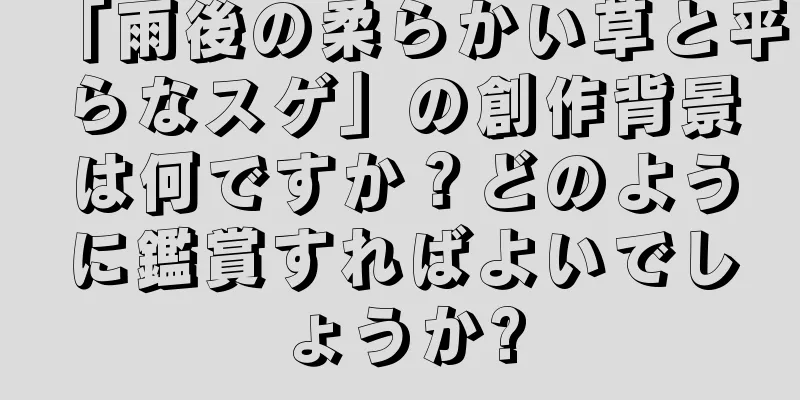 「雨後の柔らかい草と平らなスゲ」の創作背景は何ですか？どのように鑑賞すればよいでしょうか?