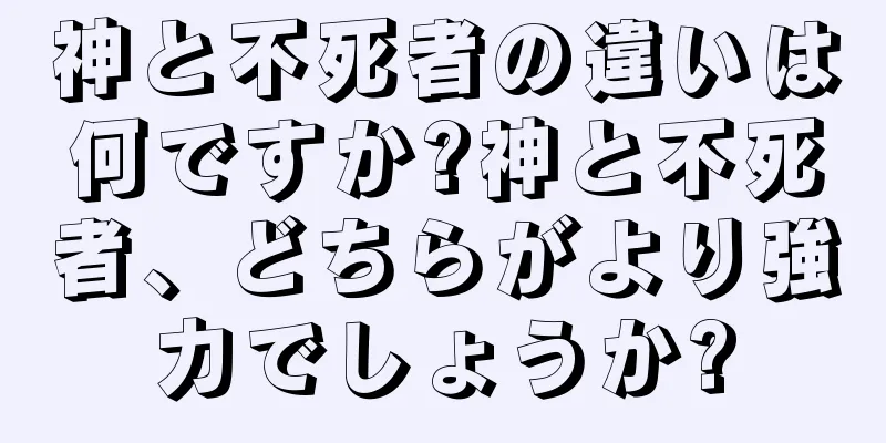 神と不死者の違いは何ですか?神と不死者、どちらがより強力でしょうか?