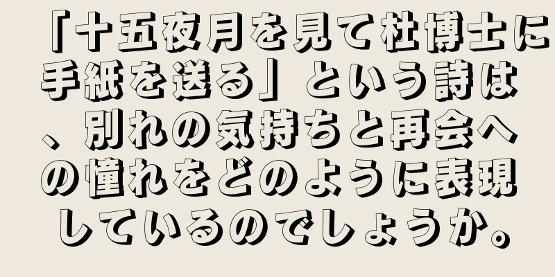 「十五夜月を見て杜博士に手紙を送る」という詩は、別れの気持ちと再会への憧れをどのように表現しているのでしょうか。