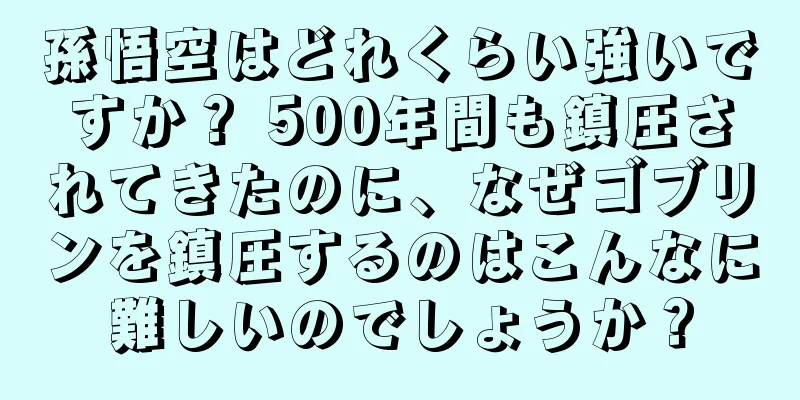 孫悟空はどれくらい強いですか？ 500年間も鎮圧されてきたのに、なぜゴブリンを鎮圧するのはこんなに難しいのでしょうか？
