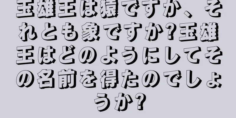 玉雄王は猿ですか、それとも象ですか?玉雄王はどのようにしてその名前を得たのでしょうか?