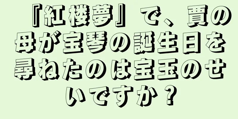 『紅楼夢』で、賈の母が宝琴の誕生日を尋ねたのは宝玉のせいですか？