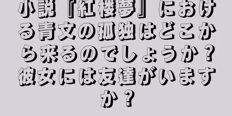 小説『紅楼夢』における青文の孤独はどこから来るのでしょうか？彼女には友達がいますか？