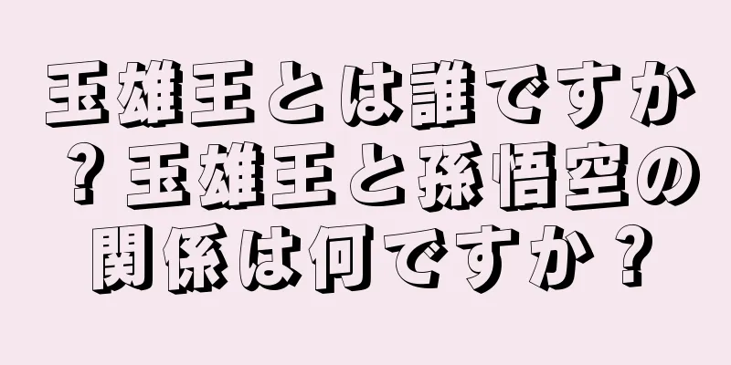 玉雄王とは誰ですか？玉雄王と孫悟空の関係は何ですか？