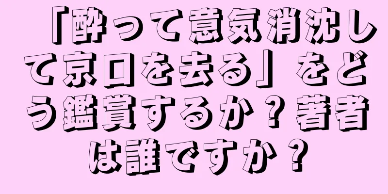 「酔って意気消沈して京口を去る」をどう鑑賞するか？著者は誰ですか？
