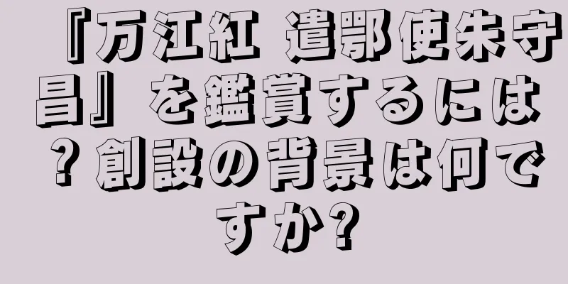 『万江紅 遣鄂使朱守昌』を鑑賞するには？創設の背景は何ですか?