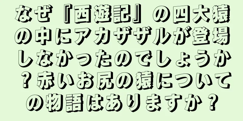 なぜ『西遊記』の四大猿の中にアカザザルが登場しなかったのでしょうか？赤いお尻の猿についての物語はありますか？