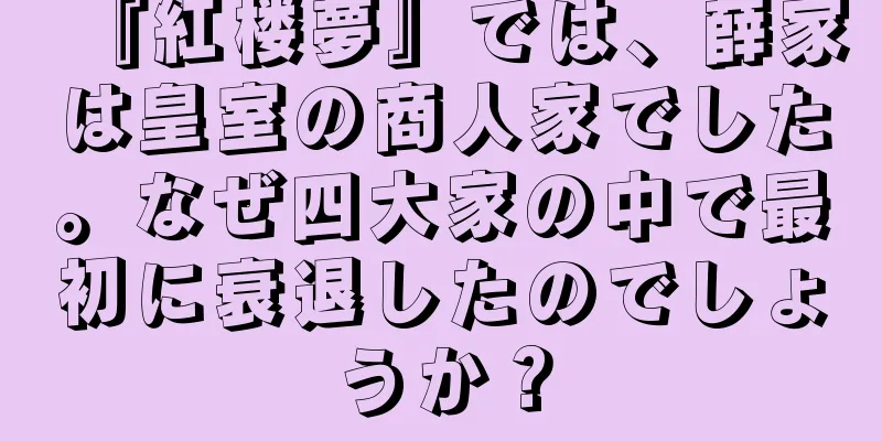 『紅楼夢』では、薛家は皇室の商人家でした。なぜ四大家の中で最初に衰退したのでしょうか？