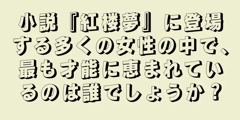 小説『紅楼夢』に登場する多くの女性の中で、最も才能に恵まれているのは誰でしょうか？