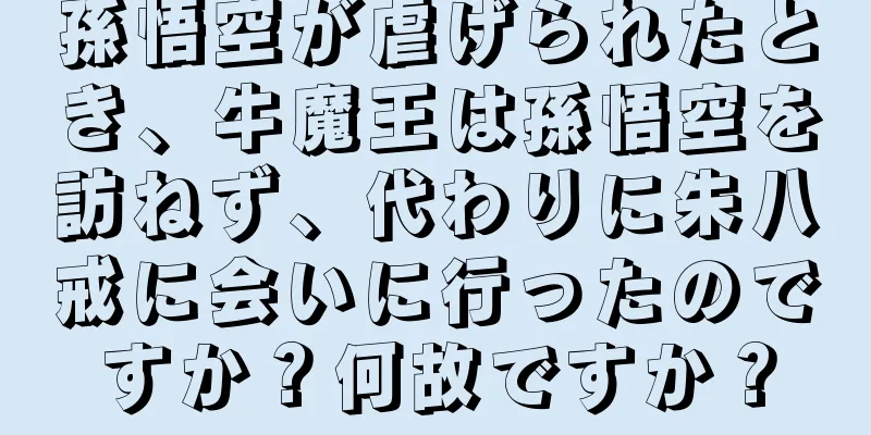 孫悟空が虐げられたとき、牛魔王は孫悟空を訪ねず、代わりに朱八戒に会いに行ったのですか？何故ですか？