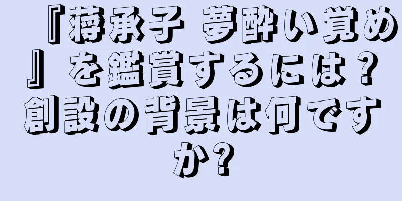 『蒋承子 夢酔い覚め』を鑑賞するには？創設の背景は何ですか?
