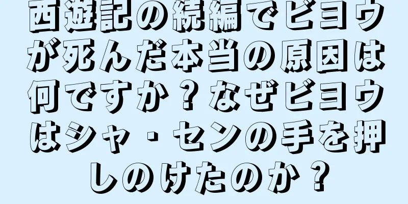 西遊記の続編でビヨウが死んだ本当の原因は何ですか？なぜビヨウはシャ・センの手を押しのけたのか？