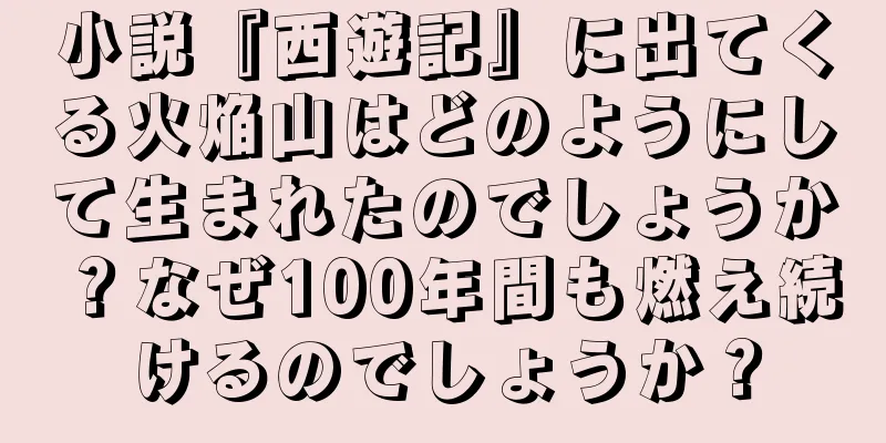 小説『西遊記』に出てくる火焔山はどのようにして生まれたのでしょうか？なぜ100年間も燃え続けるのでしょうか？