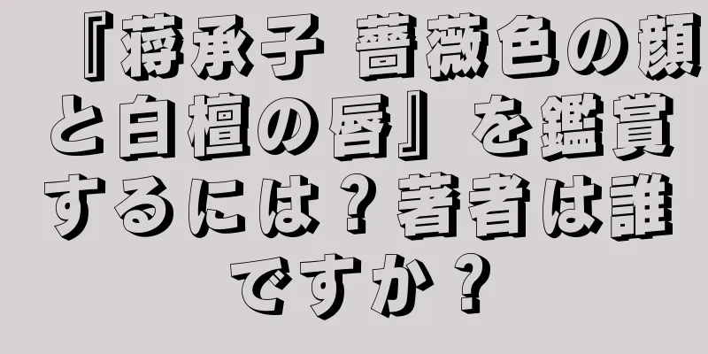 『蒋承子 薔薇色の顔と白檀の唇』を鑑賞するには？著者は誰ですか？