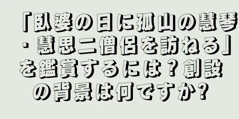 「臥婆の日に孤山の慧琴・慧思二僧侶を訪ねる」を鑑賞するには？創設の背景は何ですか?