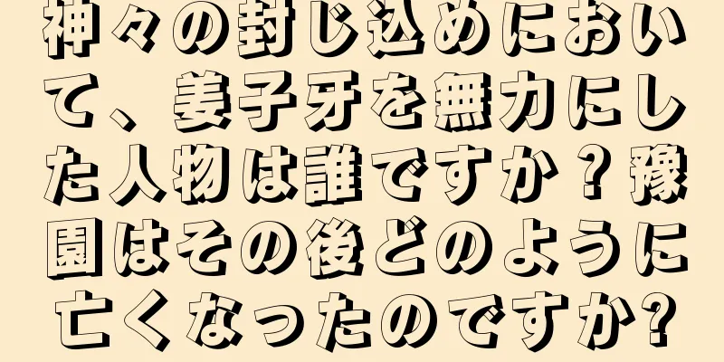 神々の封じ込めにおいて、姜子牙を無力にした人物は誰ですか？豫園はその後どのように亡くなったのですか?