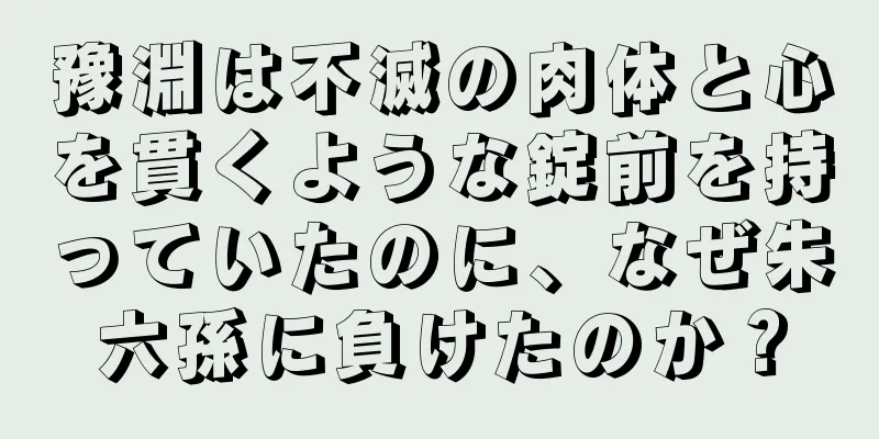 豫淵は不滅の肉体と心を貫くような錠前を持っていたのに、なぜ朱六孫に負けたのか？