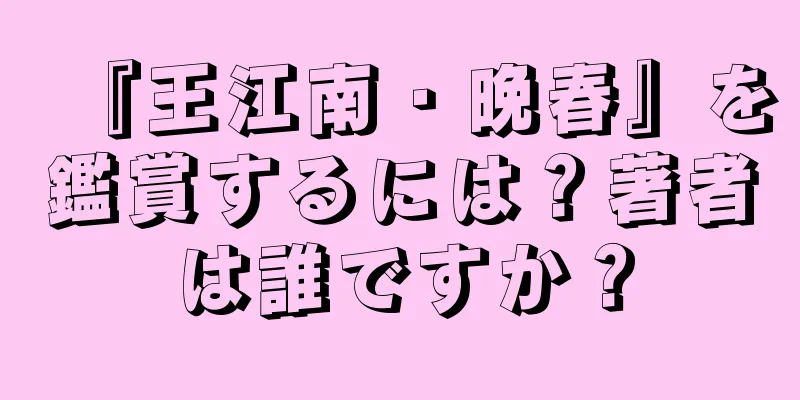 『王江南・晩春』を鑑賞するには？著者は誰ですか？