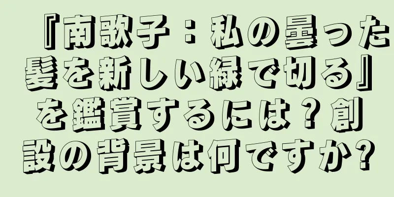 『南歌子：私の曇った髪を新しい緑で切る』を鑑賞するには？創設の背景は何ですか?