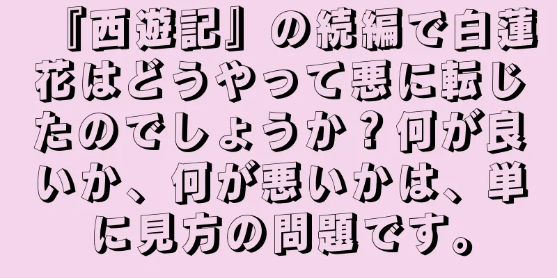 『西遊記』の続編で白蓮花はどうやって悪に転じたのでしょうか？何が良いか、何が悪いかは、単に見方の問題です。