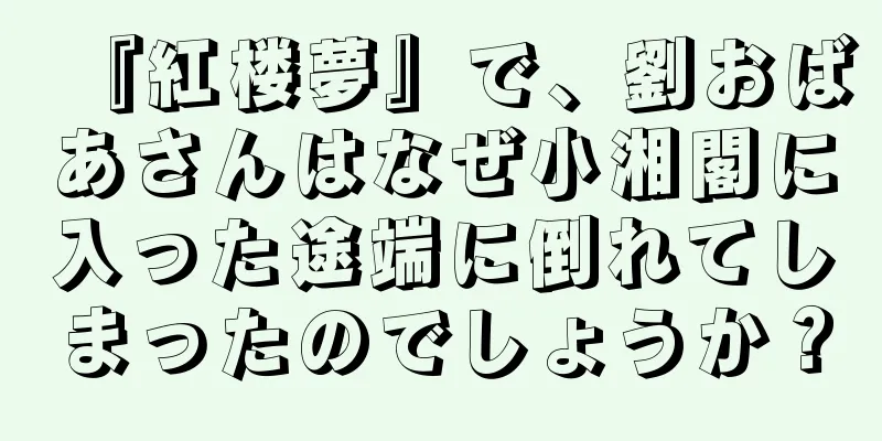 『紅楼夢』で、劉おばあさんはなぜ小湘閣に入った途端に倒れてしまったのでしょうか？