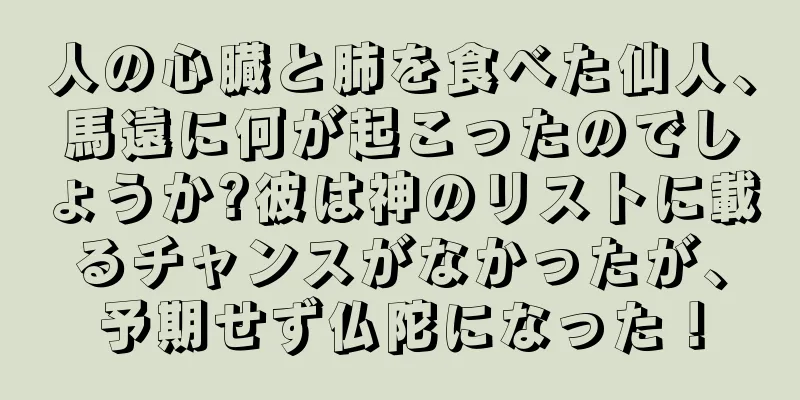 人の心臓と肺を食べた仙人、馬遠に何が起こったのでしょうか?彼は神のリストに載るチャンスがなかったが、予期せず仏陀になった！