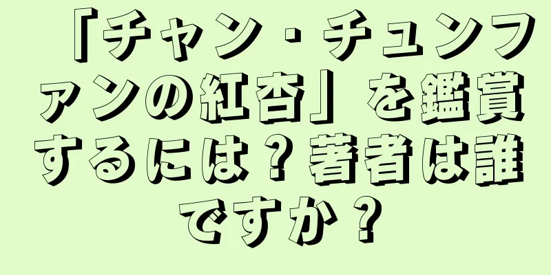 「チャン・チュンファンの紅杏」を鑑賞するには？著者は誰ですか？